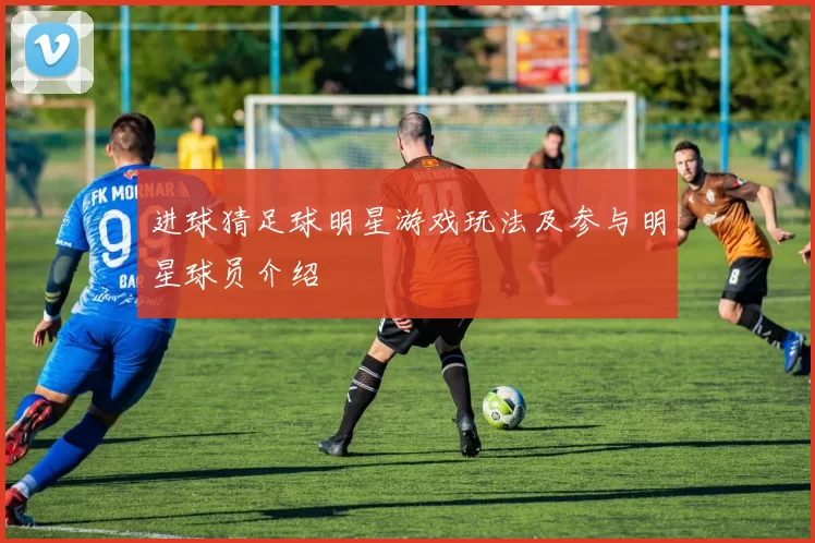进球猜足球明星游戏玩法及参与明星球员介绍