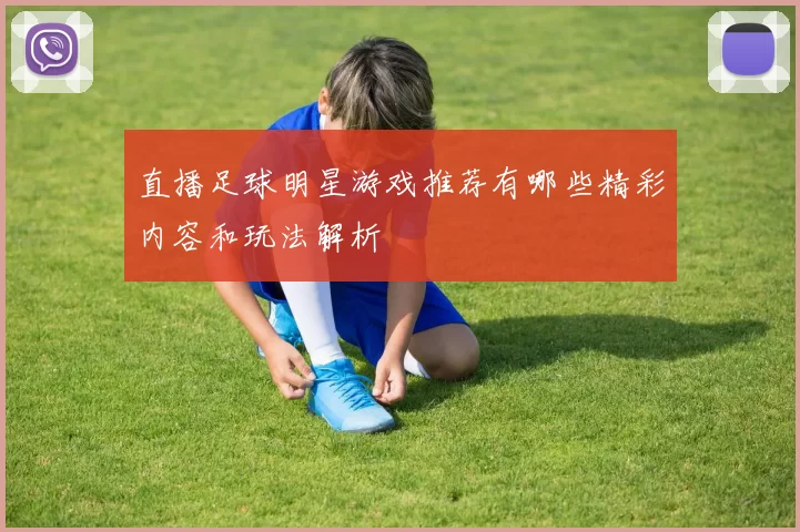 直播足球明星游戏推荐有哪些精彩内容和玩法解析