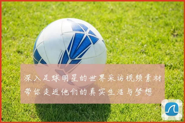 深入足球明星的世界采访视频素材带你走近他们的真实生活与梦想