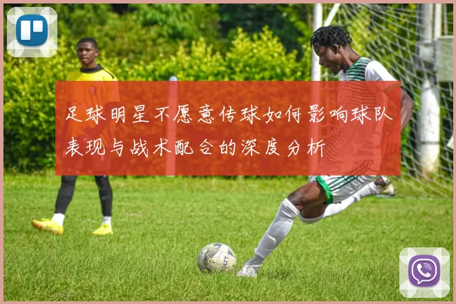 足球明星不愿意传球如何影响球队表现与战术配合的深度分析