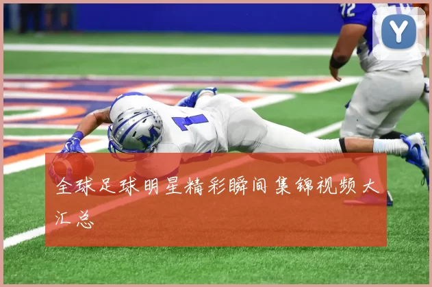 全球足球明星精彩瞬间集锦视频大汇总
