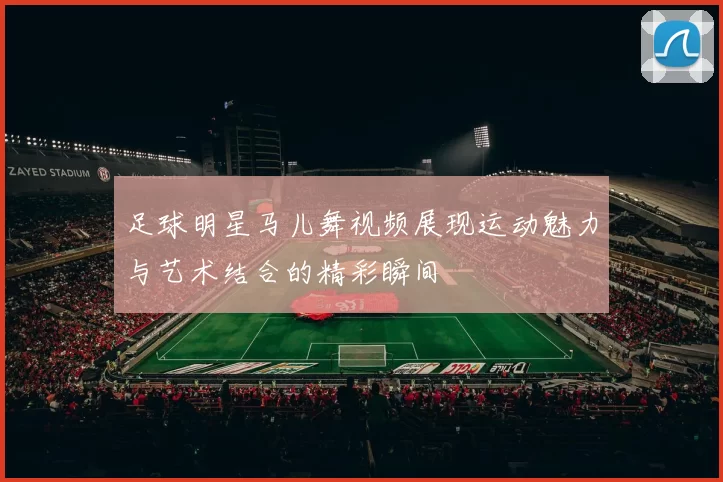 足球明星马儿舞视频展现运动魅力与艺术结合的精彩瞬间