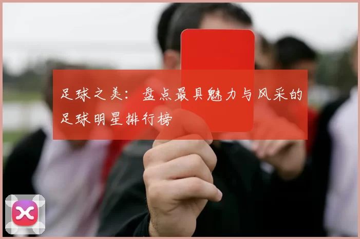 足球之美：盘点最具魅力与风采的足球明星排行榜