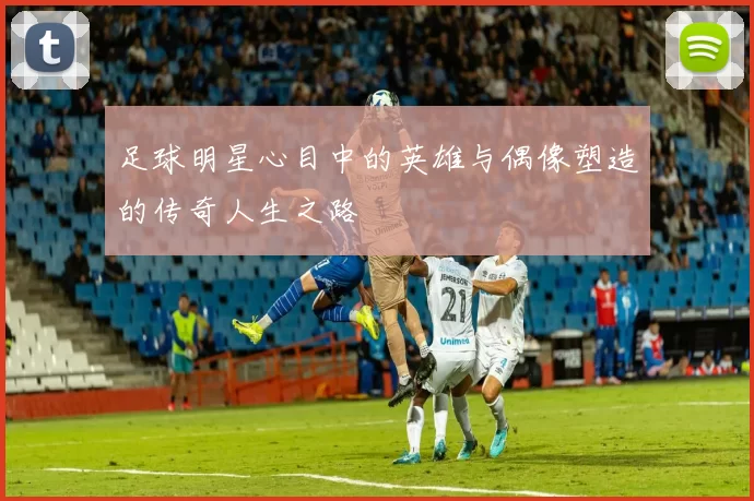 足球明星心目中的英雄与偶像塑造的传奇人生之路