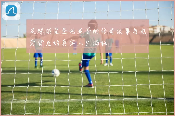 足球明星圣地亚哥的传奇故事与电影背后的真实人生揭秘