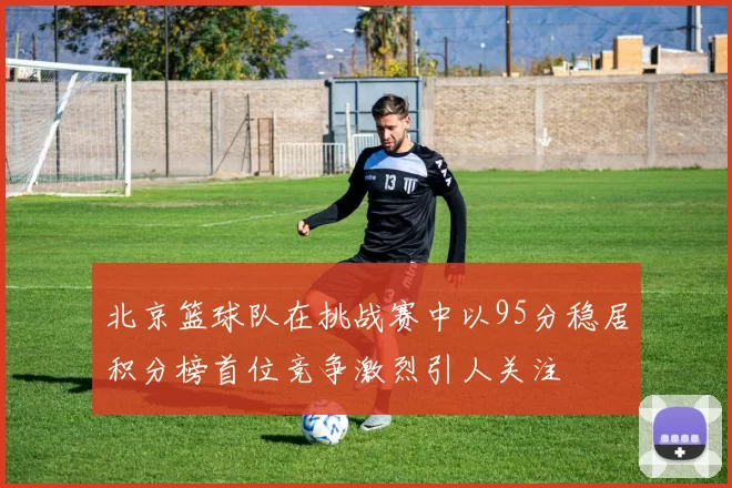 北京篮球队在挑战赛中以95分稳居积分榜首位竞争激烈引人关注