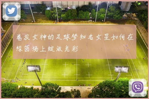 卷发女神的足球梦知名女星如何在绿茵场上绽放光彩