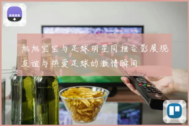 旭旭宝宝与足球明星同框合影展现友谊与热爱足球的激情瞬间
