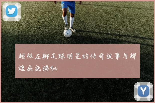 超级左脚足球明星的传奇故事与辉煌成就揭秘