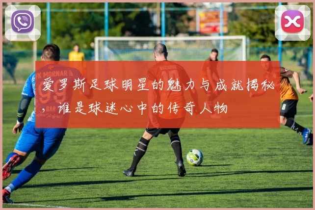 爱罗斯足球明星的魅力与成就揭秘，谁是球迷心中的传奇人物