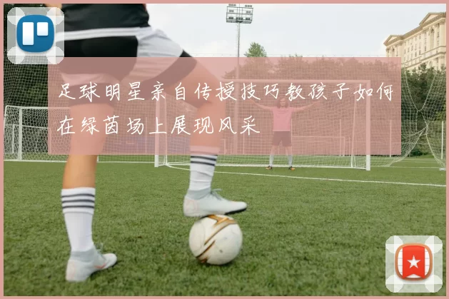 足球明星亲自传授技巧教孩子如何在绿茵场上展现风采