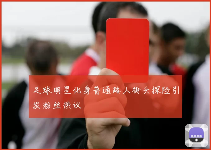 足球明星化身普通路人街头探险引发粉丝热议