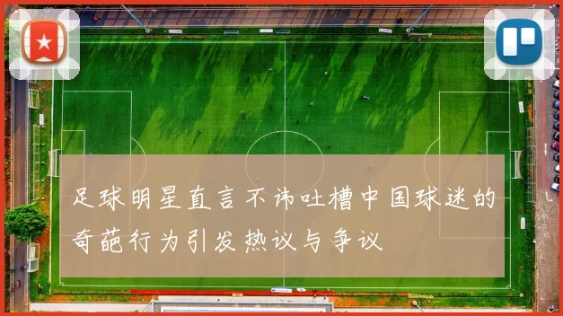 足球明星直言不讳吐槽中国球迷的奇葩行为引发热议与争议