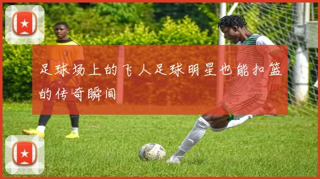 足球场上的飞人足球明星也能扣篮的传奇瞬间